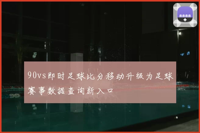 90vs即时足球比分移动升级为足球赛事数据查询新入口
