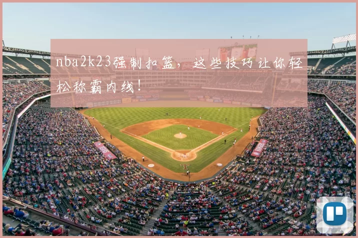nba2k23强制扣篮,这些技巧让你轻松称霸内线!