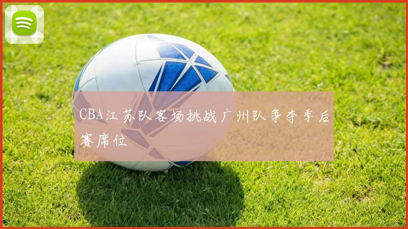 CBA江苏队客场挑战广州队争夺季后赛席位