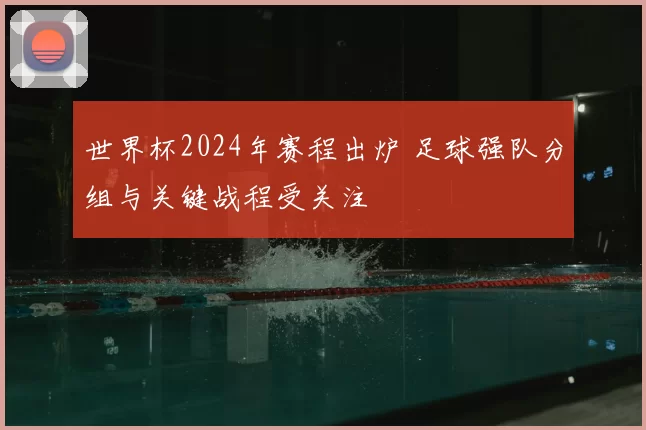 世界杯2024年赛程出炉 足球强队分组与关键战程受关注