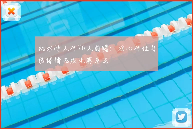凯尔特人对76人前瞻：核心对位与伤停情况成比赛看点