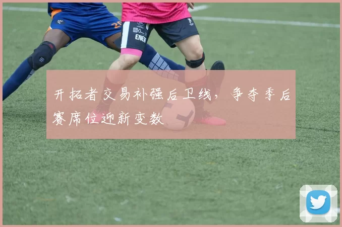 开拓者交易补强后卫线,争夺季后赛席位迎新变数