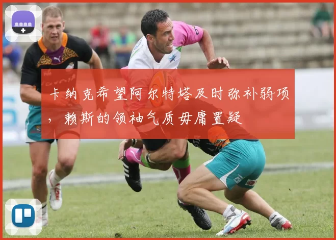 卡纳克希望阿尔特塔及时弥补弱项，赖斯的领袖气质毋庸置疑