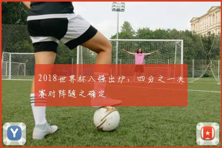 2018世界杯八强出炉，四分之一决赛对阵随之确定