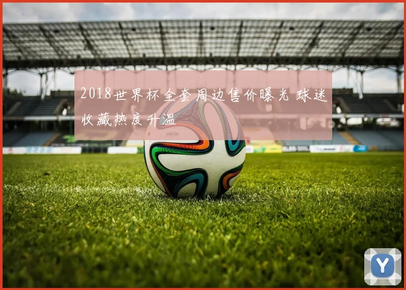 2018世界杯全套周边售价曝光 球迷收藏热度升温