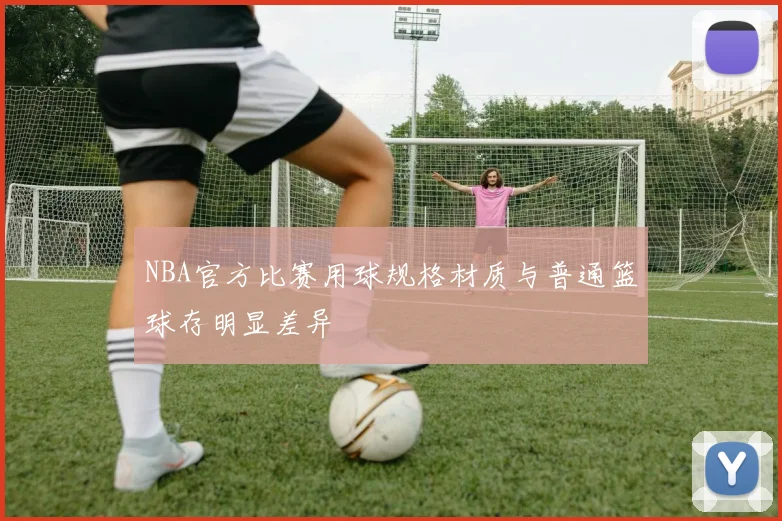 NBA官方比赛用球规格材质与普通篮球存明显差异