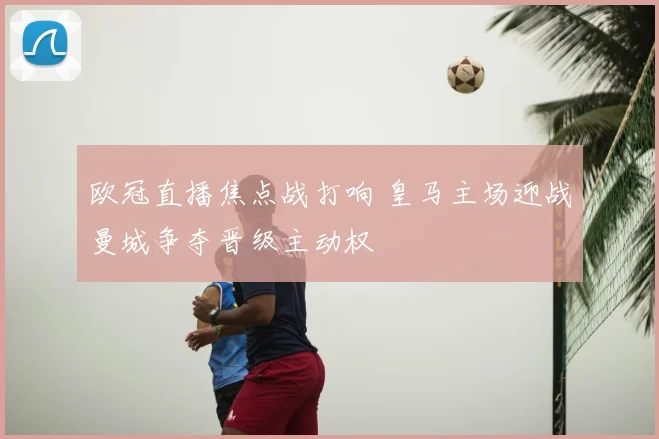 欧冠直播焦点战打响 皇马主场迎战曼城争夺晋级主动权