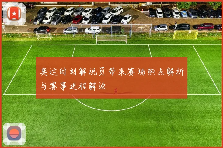 奥运时刻解说员带来赛场热点解析与赛事进程解读