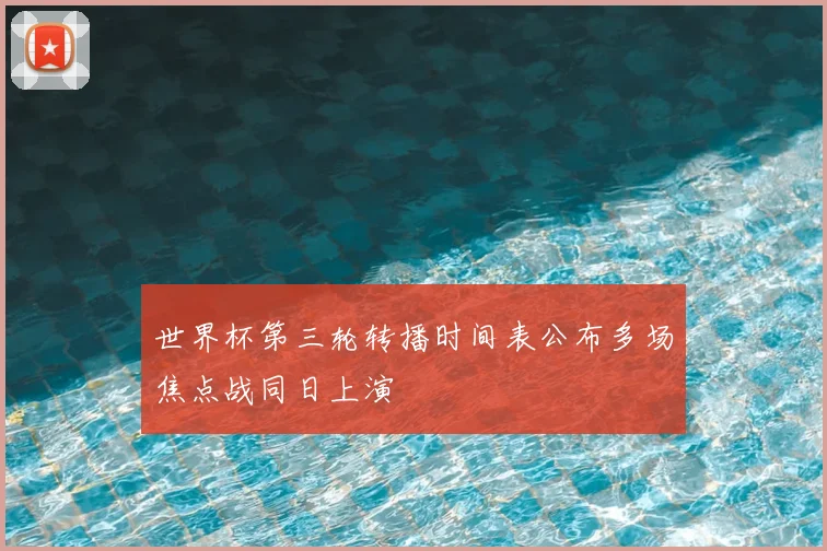 世界杯第三轮转播时间表公布多场焦点战同日上演