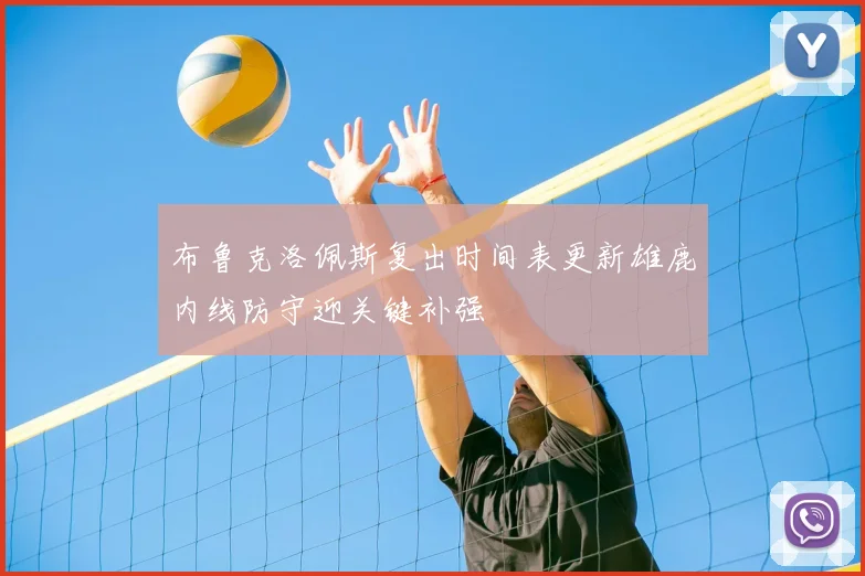 布鲁克洛佩斯复出时间表更新雄鹿内线防守迎关键补强