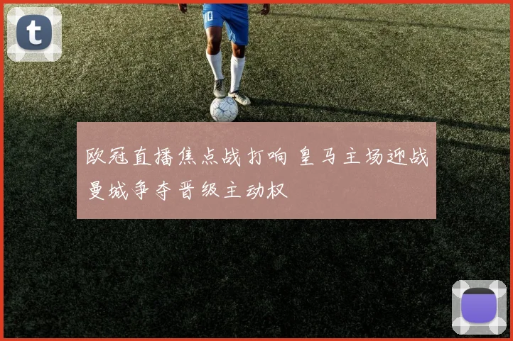 欧冠直播焦点战打响 皇马主场迎战曼城争夺晋级主动权