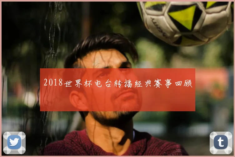 2018世界杯电台转播经典赛事回顾
