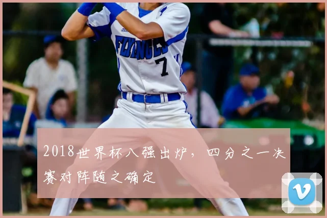 2018世界杯八强出炉,四分之一决赛对阵随之确定