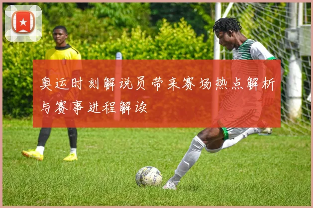 奥运时刻解说员带来赛场热点解析与赛事进程解读