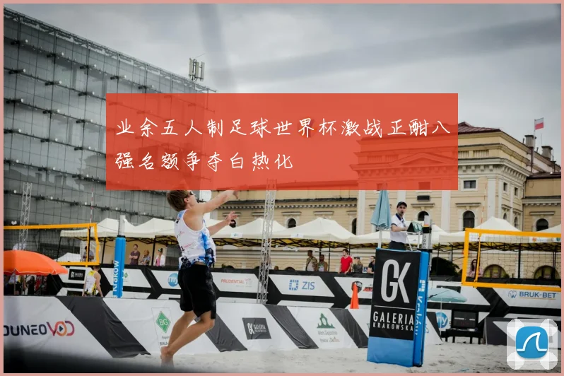 业余五人制足球世界杯激战正酣八强名额争夺白热化