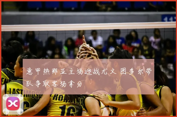 意甲热那亚主场迎战尤文 图多尔带队争取客场拿分