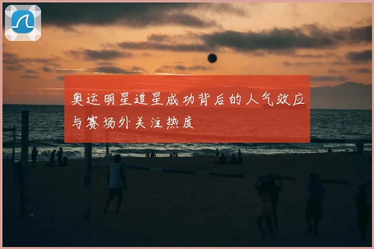 奥运明星追星成功背后的人气效应与赛场外关注热度