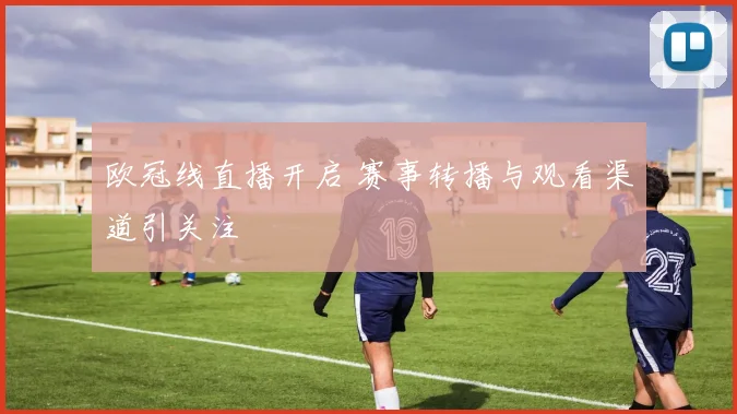 欧冠线直播开启 赛事转播与观看渠道引关注