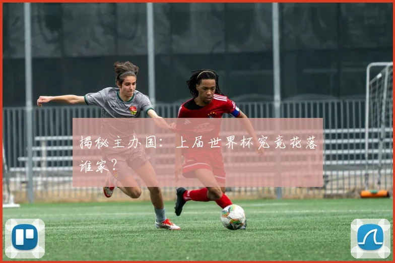 揭秘主办国:上届世界杯究竟花落谁家?