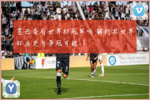 墨西哥有世界杯冠军吗 解析其世界杯历史与争冠可能_1