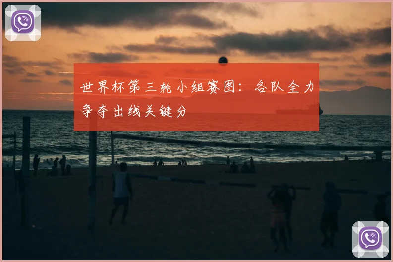 世界杯第三轮小组赛图:各队全力争夺出线关键分