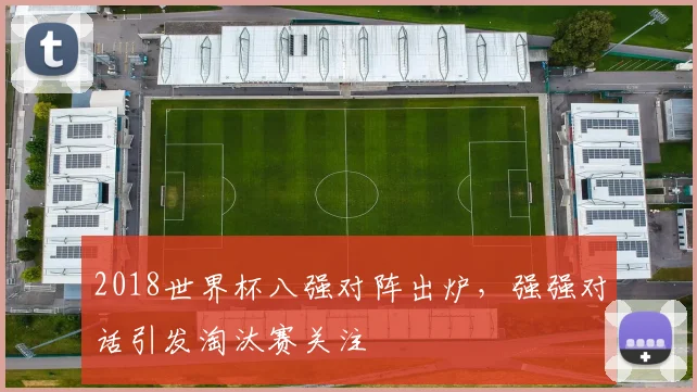 2018世界杯八强对阵出炉,强强对话引发淘汰赛关注