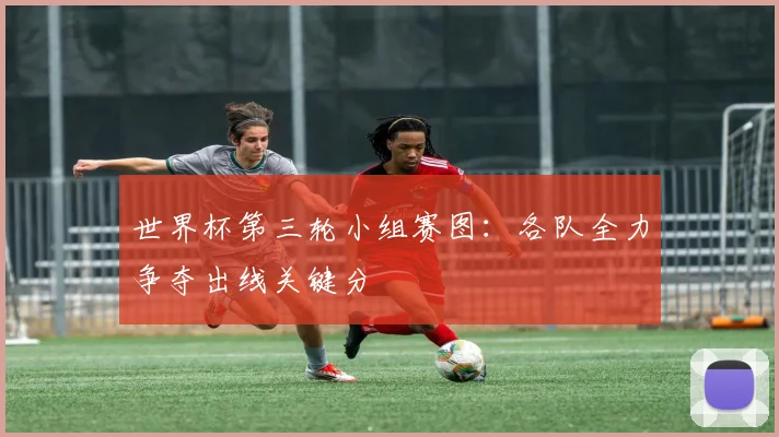 世界杯第三轮小组赛图:各队全力争夺出线关键分