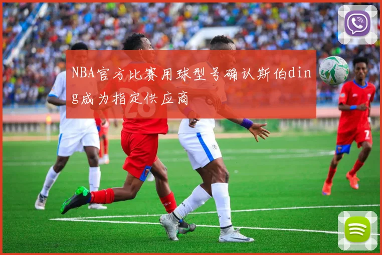 NBA官方比赛用球型号确认斯伯ding成为指定供应商
