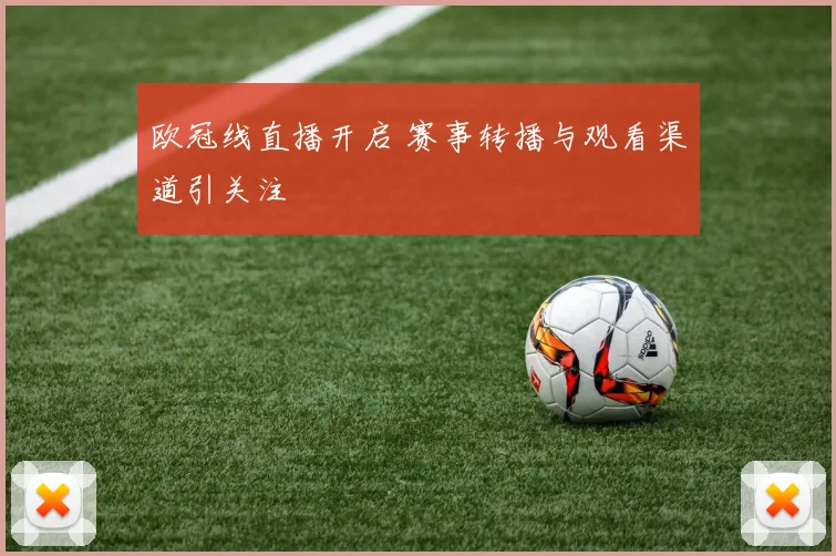 欧冠线直播开启 赛事转播与观看渠道引关注