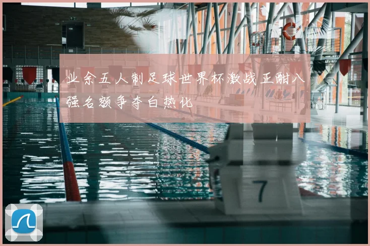 业余五人制足球世界杯激战正酣八强名额争夺白热化