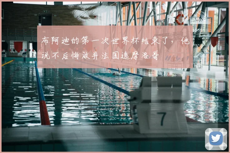 布阿迪的第一次世界杯结束了，他说不后悔放弃法国选摩洛哥