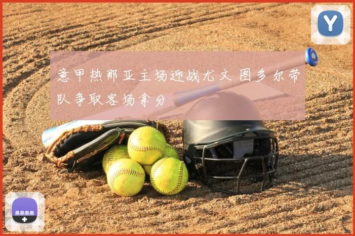 意甲热那亚主场迎战尤文 图多尔带队争取客场拿分