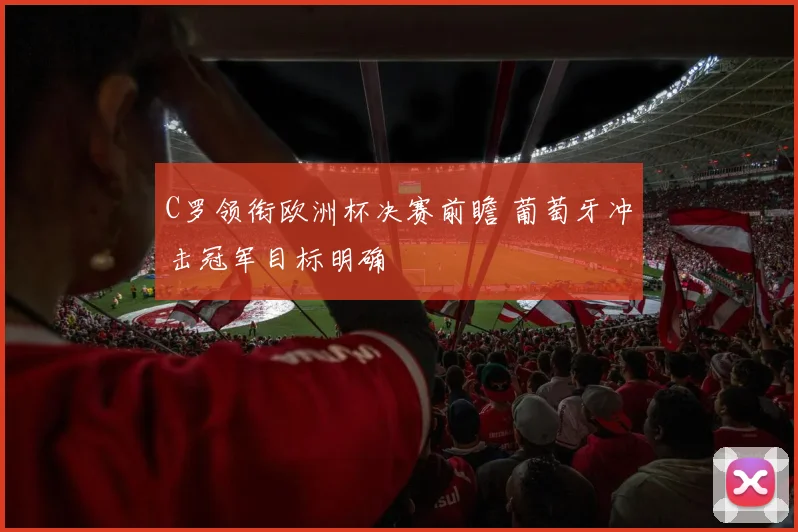 C罗领衔欧洲杯决赛前瞻 葡萄牙冲击冠军目标明确
