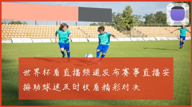 世界杯看直播频道发布赛事直播安排助球迷及时收看精彩对决
