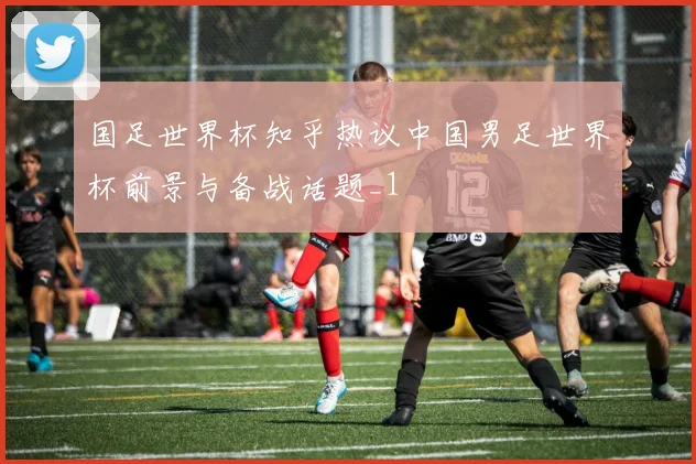 国足世界杯知乎热议中国男足世界杯前景与备战话题_1