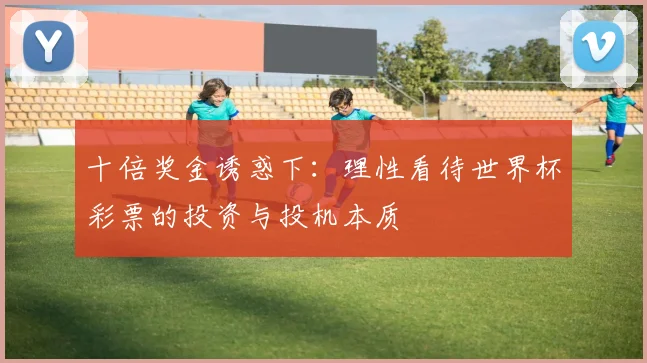 十倍奖金诱惑下：理性看待世界杯彩票的投资与投机本质