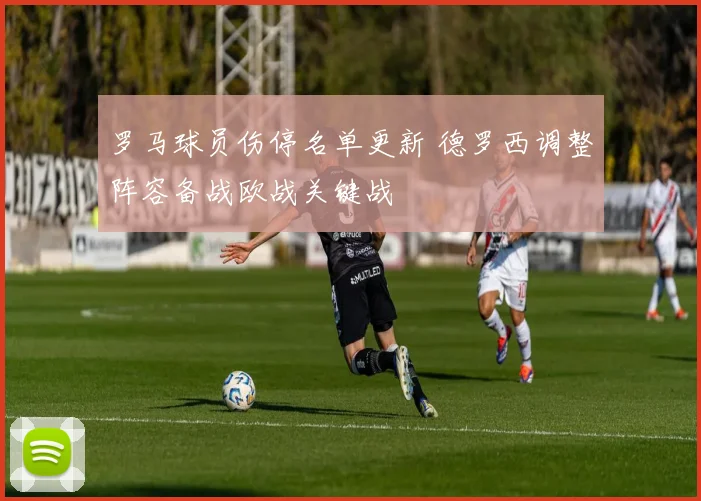罗马球员伤停名单更新 德罗西调整阵容备战欧战关键战